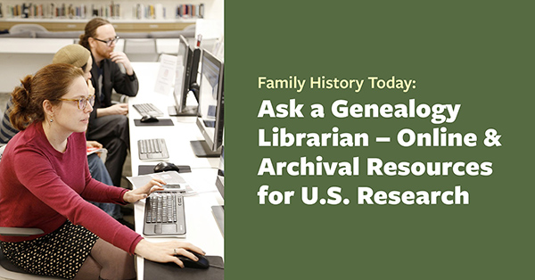 Family History Today: Ask a Genealogy Librarian – Online & Archival Resources for U.S. Research